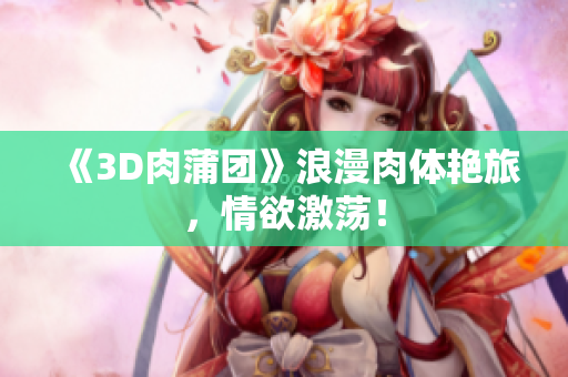 《3D肉蒲团》浪漫肉体艳旅，情欲激荡！