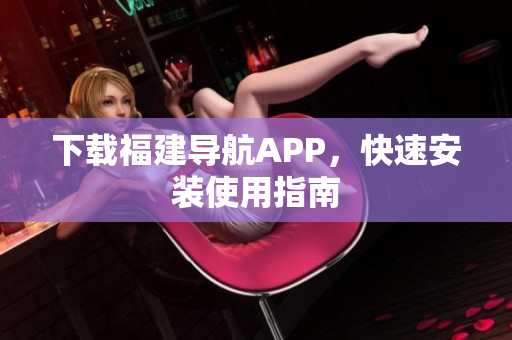 下载福建导航APP，快速安装使用指南