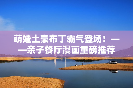 萌娃土豪布丁霸气登场！——亲子餐厅漫画重磅推荐