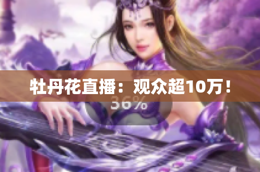 牡丹花直播：观众超10万！