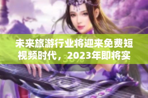 未来旅游行业将迎来免费短视频时代，2023年即将实现