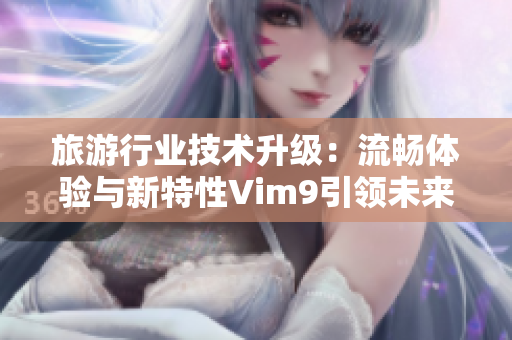 旅游行业技术升级：流畅体验与新特性Vim9引领未来