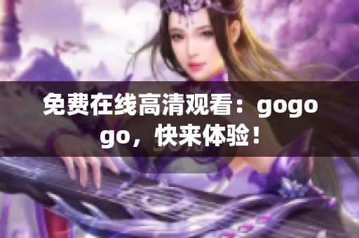 免费在线高清观看：gogogo，快来体验！
