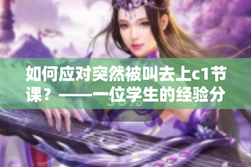 如何应对突然被叫去上c1节课？——一位学生的经验分享