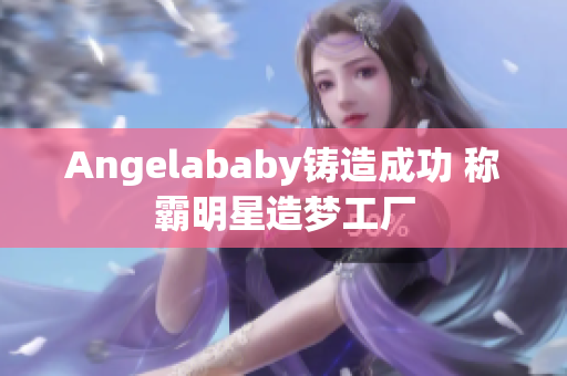 Angelababy铸造成功 称霸明星造梦工厂