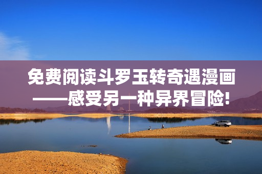 免费阅读斗罗玉转奇遇漫画——感受另一种异界冒险!