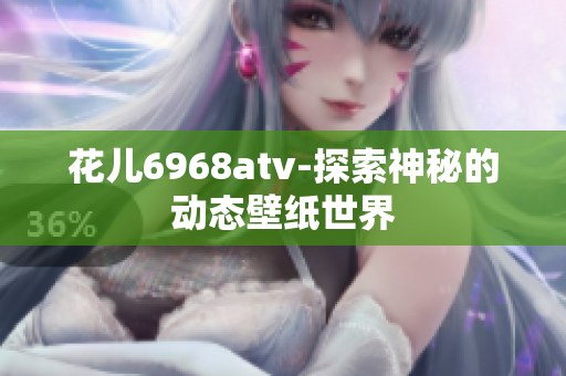 花儿6968atv-探索神秘的动态壁纸世界