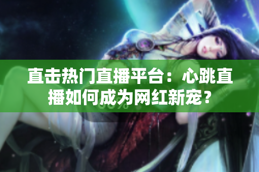 直击热门直播平台：心跳直播如何成为网红新宠？