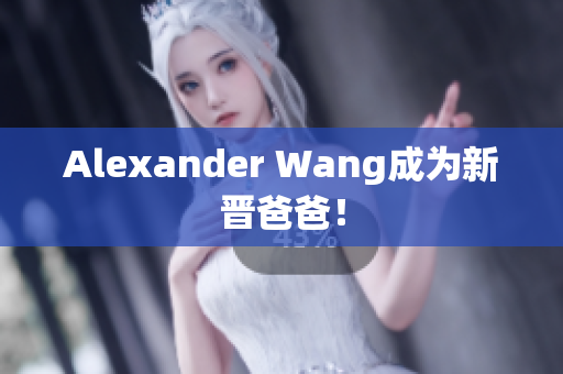 Alexander Wang成为新晋爸爸！