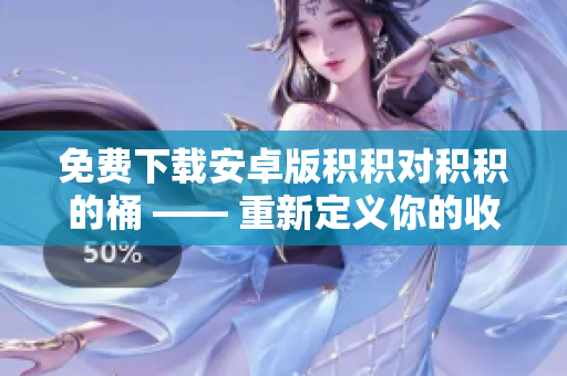 免费下载安卓版积积对积积的桶 —— 重新定义你的收纳方式！