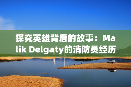 探究英雄背后的故事：Malik Delgaty的消防员经历