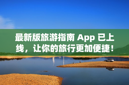 最新版旅游指南 App 已上线，让你的旅行更加便捷！