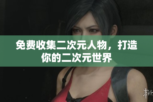 免费收集二次元人物，打造你的二次元世界