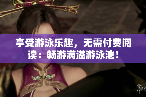 享受游泳乐趣，无需付费阅读：畅游满溢游泳池！