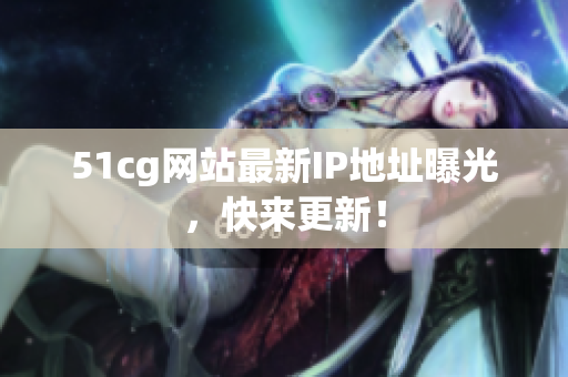 51cg网站最新IP地址曝光，快来更新！