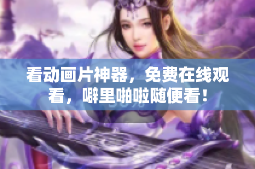 看动画片神器，免费在线观看，噼里啪啦随便看！