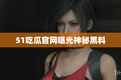51吃瓜官网曝光神秘黑料