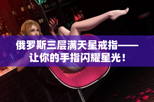 俄罗斯三层满天星戒指——让你的手指闪耀星光！