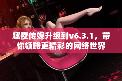 趣夜传媒升级到v6.3.1，带你领略更精彩的网络世界