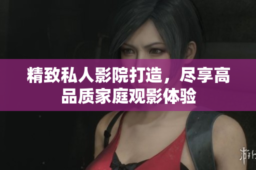 精致私人影院打造，尽享高品质家庭观影体验