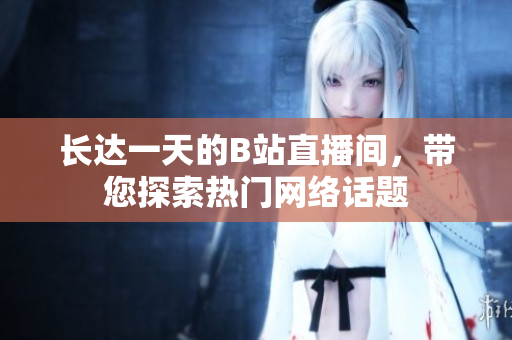 长达一天的B站直播间，带您探索热门网络话题