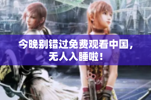 今晚别错过免费观看中国，无人入睡啦！