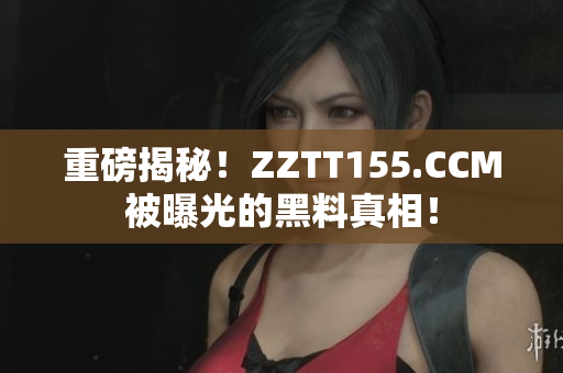 重磅揭秘！ZZTT155.CCM被曝光的黑料真相！
