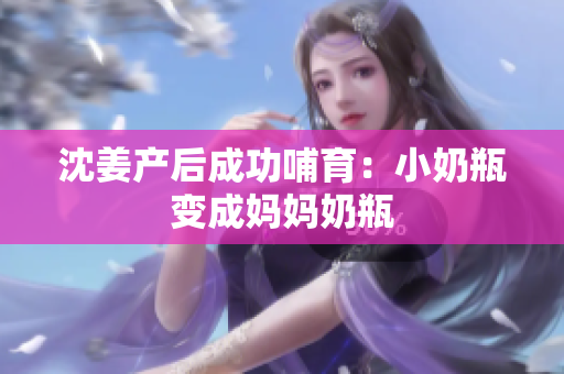 沈姜产后成功哺育：小奶瓶变成妈妈奶瓶