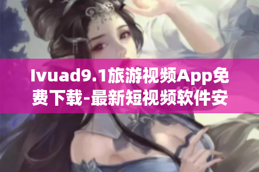 Ivuad9.1旅游视频App免费下载-最新短视频软件安装！