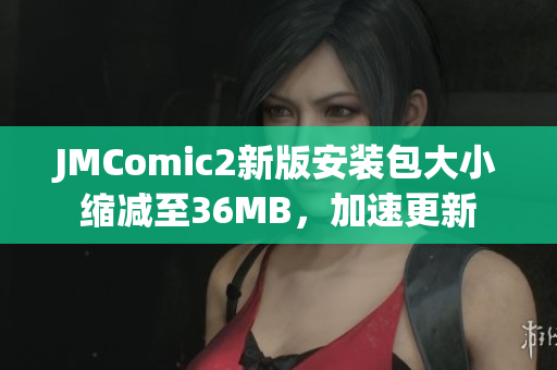 JMComic2新版安装包大小缩减至36MB，加速更新
