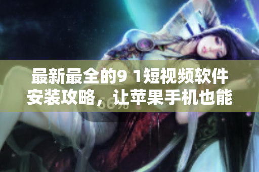最新最全的9 1短视频软件安装攻略，让苹果手机也能轻松使用