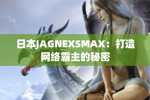 日本JAGNEXSMAX：打造网络霸主的秘密