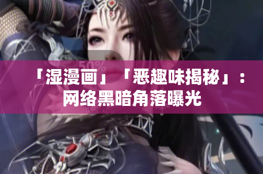 「湿漫画」「恶趣味揭秘」：网络黑暗角落曝光