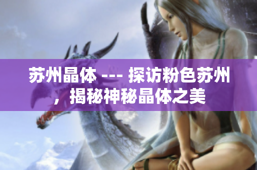 苏州晶体 --- 探访粉色苏州，揭秘神秘晶体之美