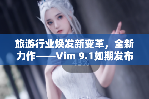 旅游行业焕发新变革，全新力作——Vim 9.1如期发布！