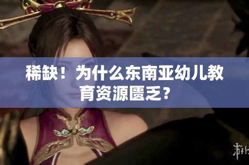 稀缺！为什么东南亚幼儿教育资源匮乏？