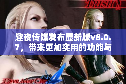 趣夜传媒发布最新版v8.0.7，带来更加实用的功能与体验