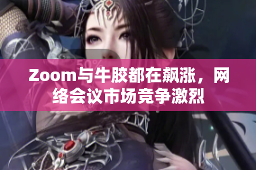 Zoom与牛胶都在飙涨，网络会议市场竞争激烈