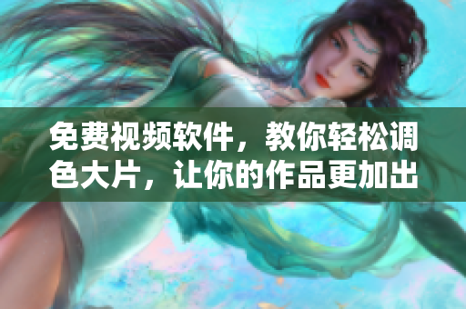 免费视频软件，教你轻松调色大片，让你的作品更加出色