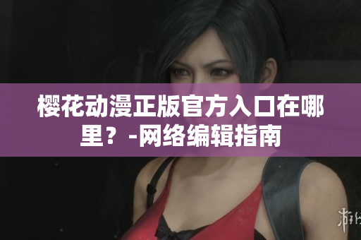樱花动漫正版官方入口在哪里？-网络编辑指南