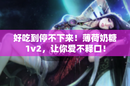好吃到停不下来！薄荷奶糖1v2，让你爱不释口！