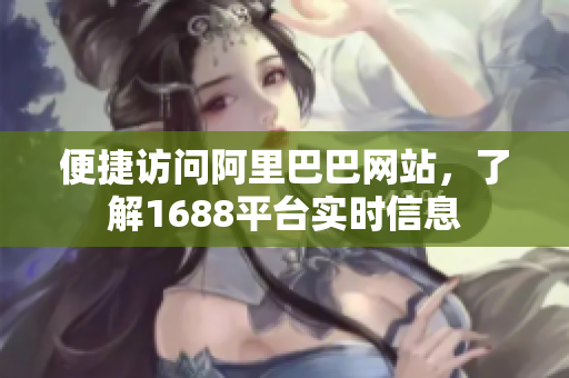 便捷访问阿里巴巴网站，了解1688平台实时信息