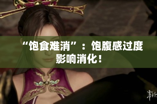 “饱食难消”：饱腹感过度影响消化！