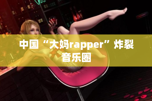 中国“大妈rapper”炸裂音乐圈