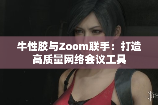牛性胶与Zoom联手：打造高质量网络会议工具