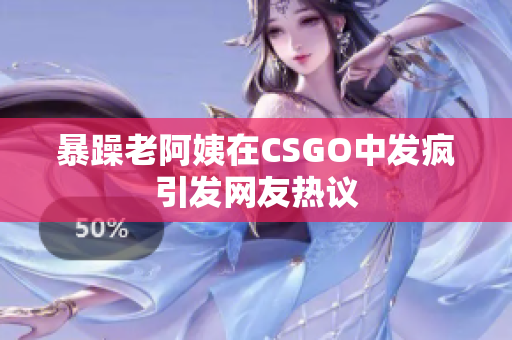 暴躁老阿姨在CSGO中发疯引发网友热议