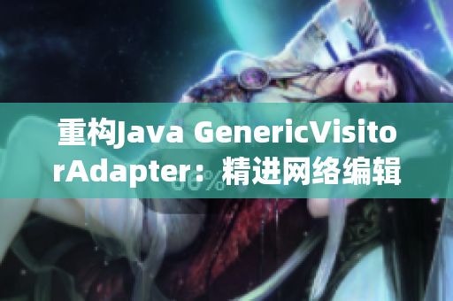 重构Java GenericVisitorAdapter：精进网络编辑技巧