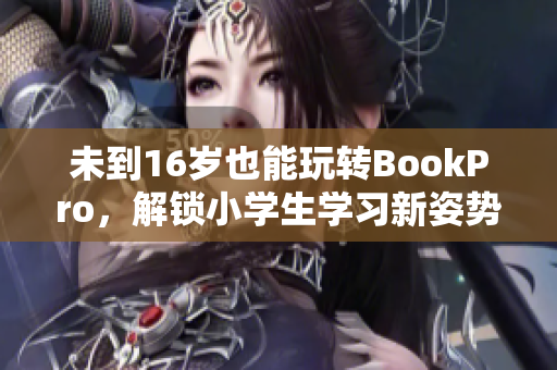 未到16岁也能玩转BookPro，解锁小学生学习新姿势！