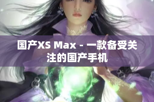 国产XS Max - 一款备受关注的国产手机
