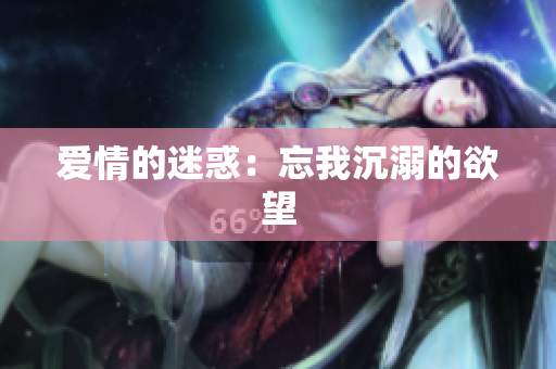 爱情的迷惑：忘我沉溺的欲望